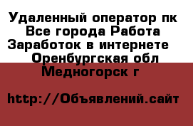 Удаленный оператор пк - Все города Работа » Заработок в интернете   . Оренбургская обл.,Медногорск г.